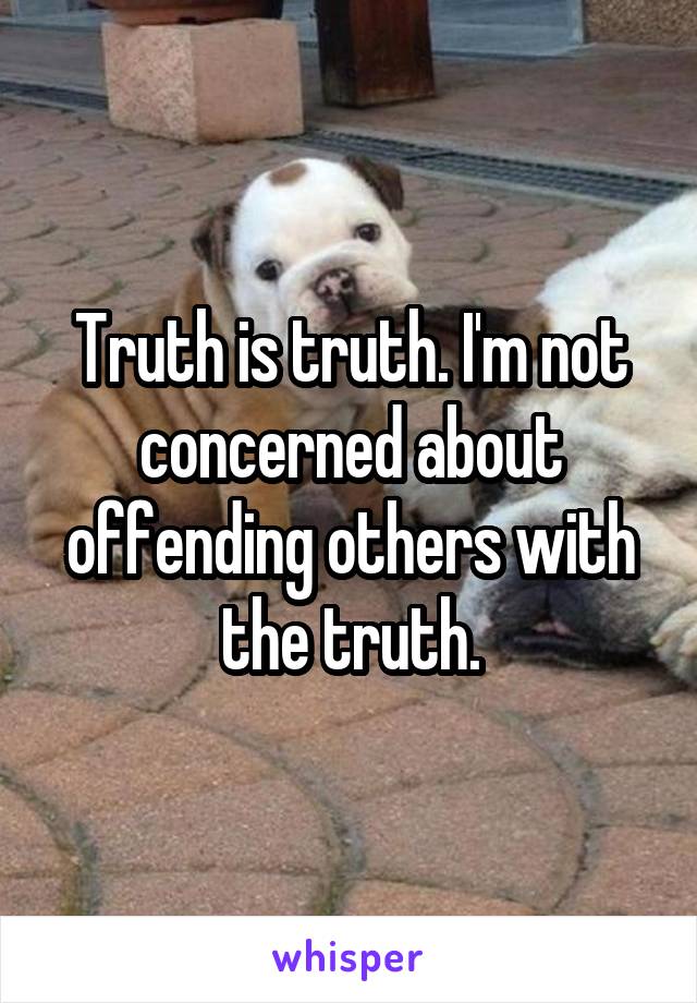 Truth is truth. I'm not concerned about offending others with the truth.