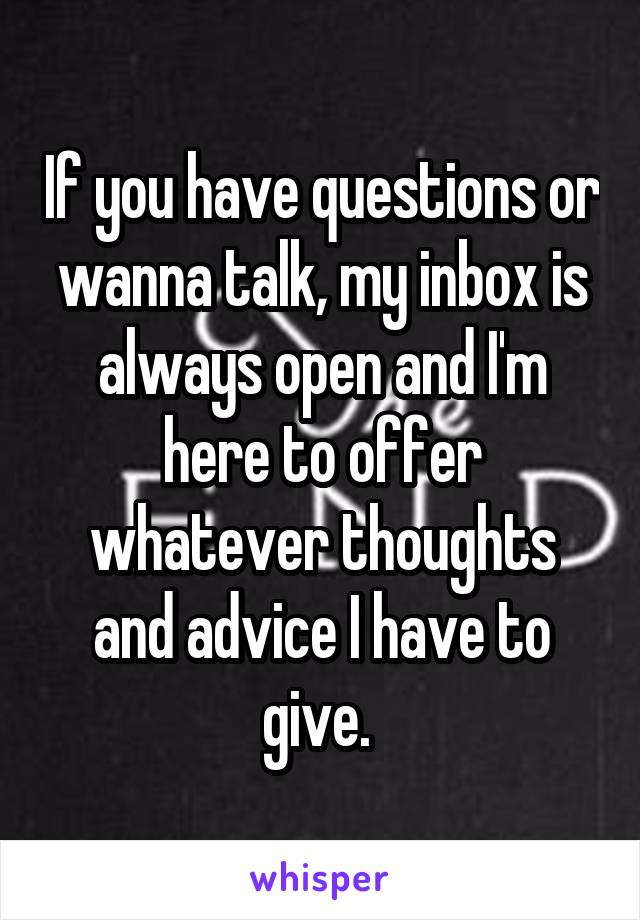 If you have questions or wanna talk, my inbox is always open and I'm here to offer whatever thoughts and advice I have to give. 