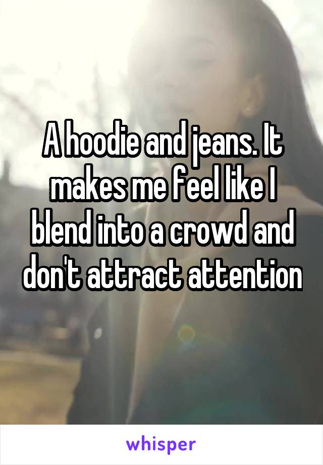 A hoodie and jeans. It makes me feel like I blend into a crowd and don't attract attention 