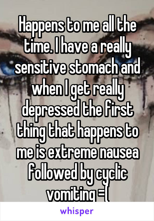 Happens to me all the time. I have a really sensitive stomach and when I get really depressed the first thing that happens to me is extreme nausea followed by cyclic vomiting =(