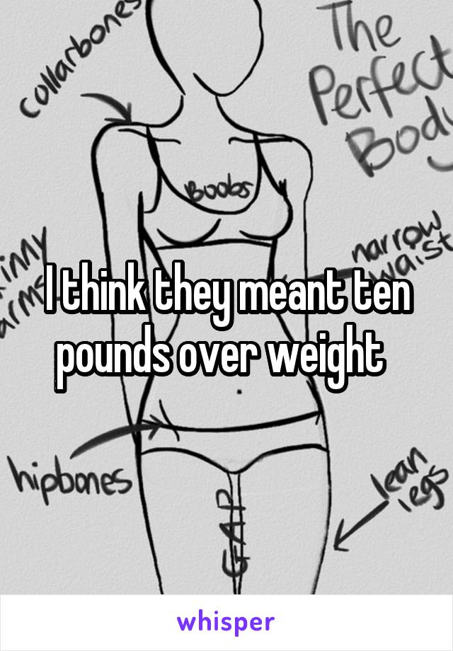 I think they meant ten pounds over weight  