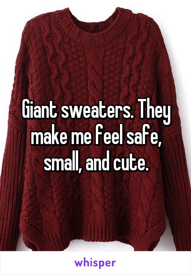 Giant sweaters. They make me feel safe, small, and cute.