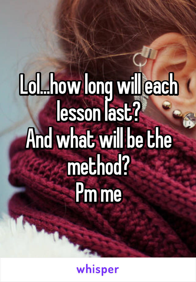 Lol...how long will each lesson last?
And what will be the method?
Pm me