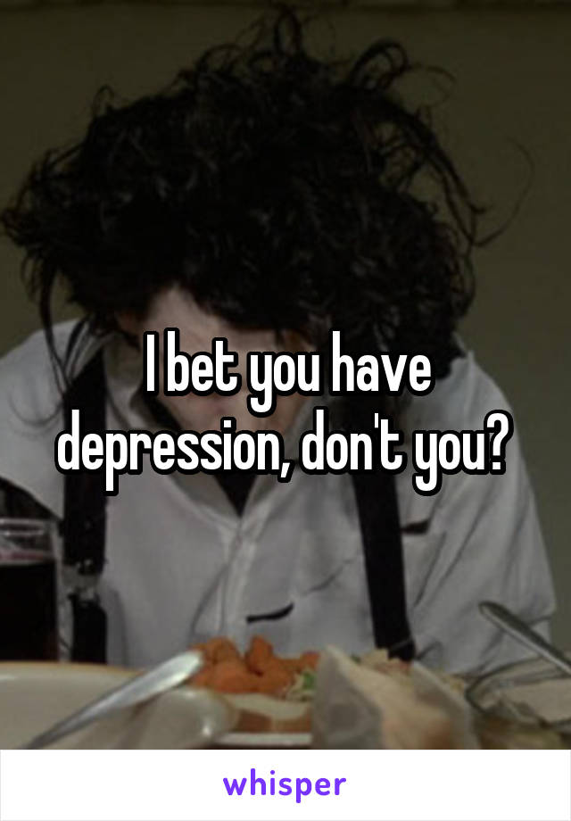 I bet you have depression, don't you? 