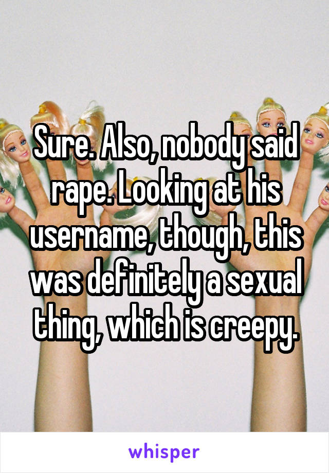 Sure. Also, nobody said rape. Looking at his username, though, this was definitely a sexual thing, which is creepy.