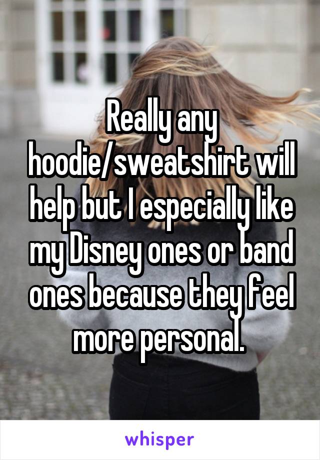 Really any hoodie/sweatshirt will help but I especially like my Disney ones or band ones because they feel more personal. 