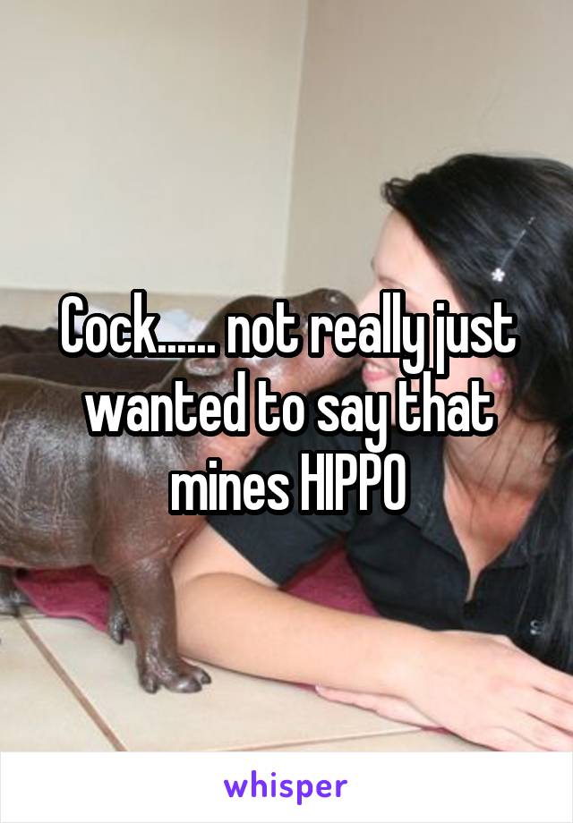 Cock...... not really just wanted to say that mines HIPPO