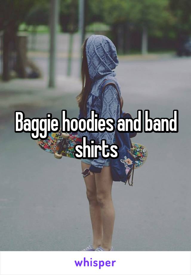 Baggie hoodies and band shirts