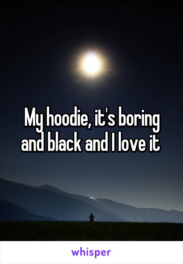 My hoodie, it's boring and black and I love it 