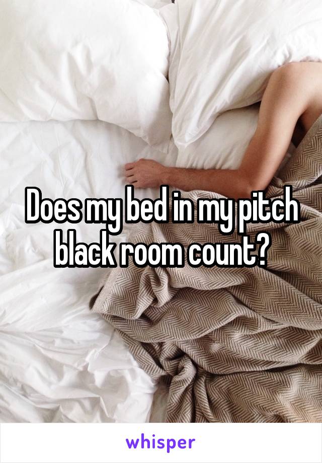 Does my bed in my pitch black room count?