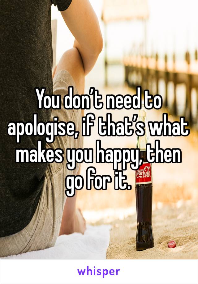 You don’t need to apologise, if that’s what makes you happy, then go for it.