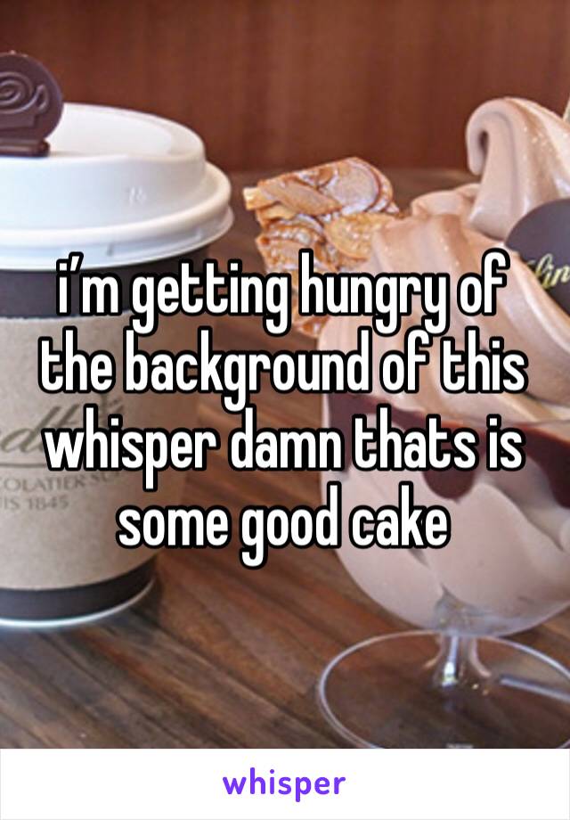 i’m getting hungry of the background of this whisper damn thats is some good cake