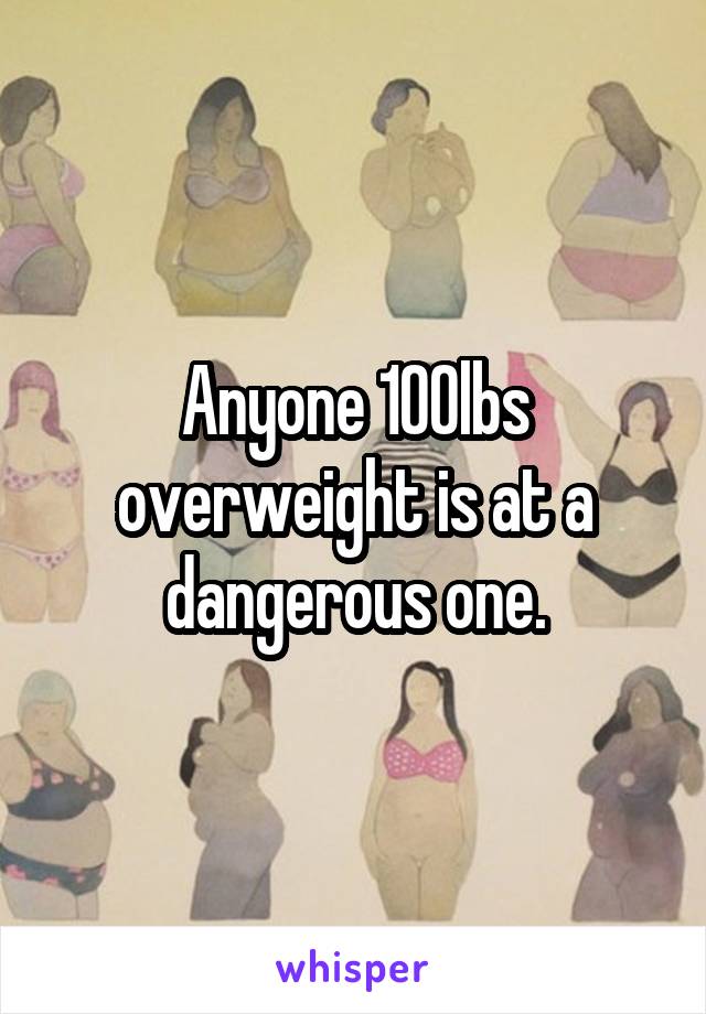 Anyone 100lbs overweight is at a dangerous one.