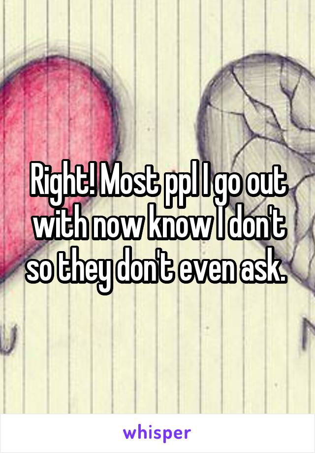 Right! Most ppl I go out with now know I don't so they don't even ask. 