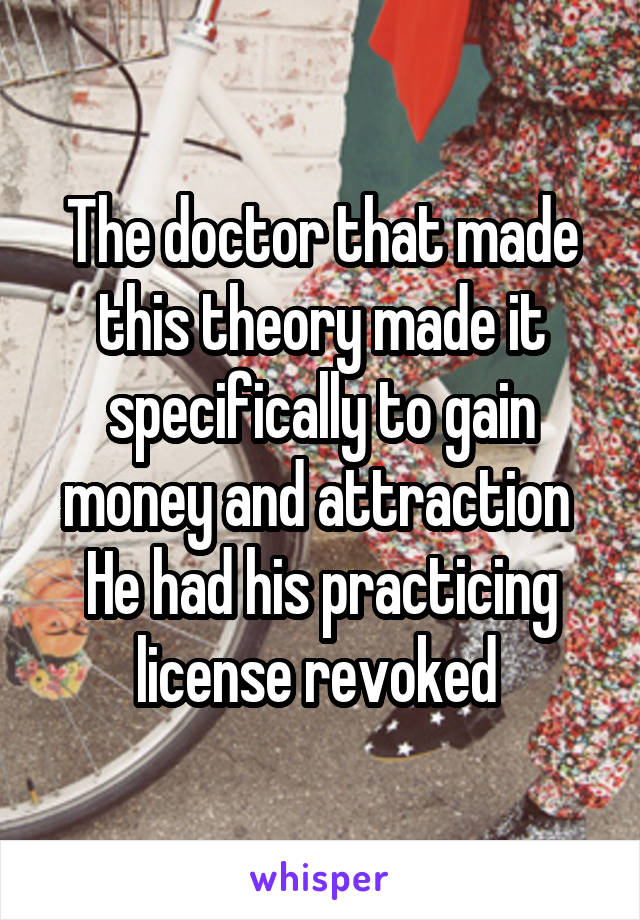 The doctor that made this theory made it specifically to gain money and attraction 
He had his practicing license revoked 