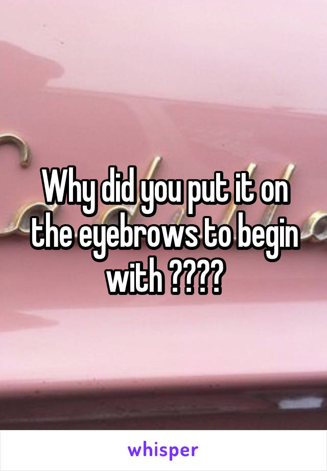 Why did you put it on the eyebrows to begin with ????