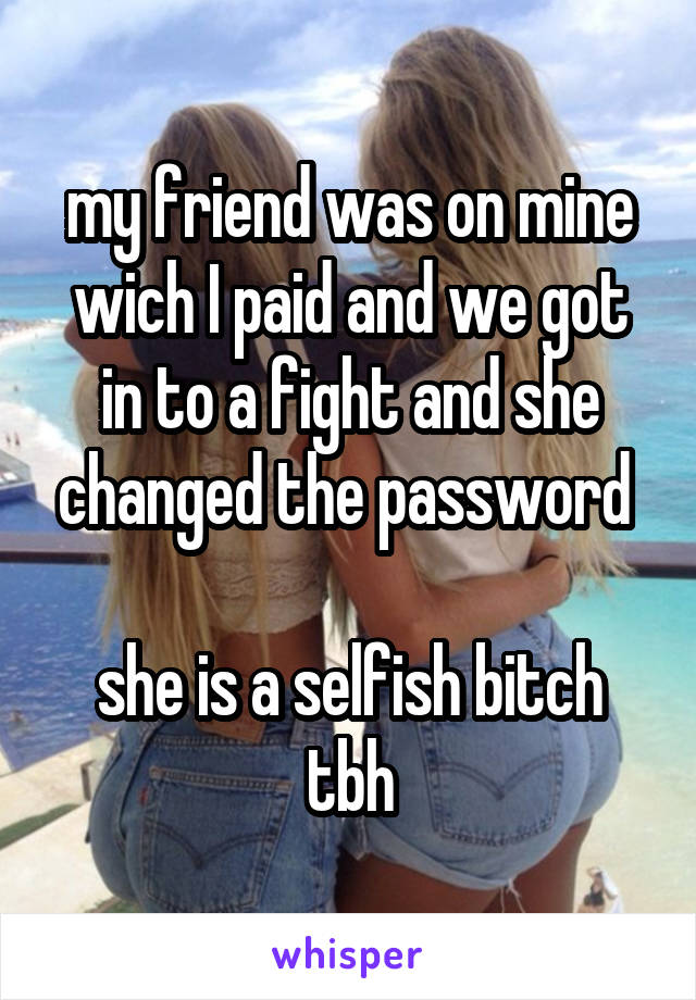 my friend was on mine wich I paid and we got in to a fight and she changed the password 

she is a selfish bitch tbh