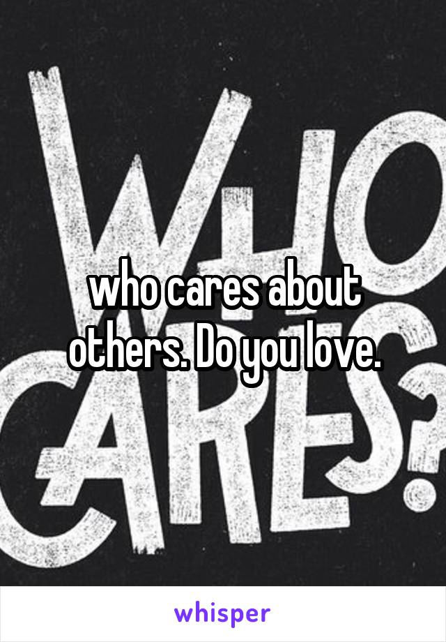 who cares about others. Do you love.