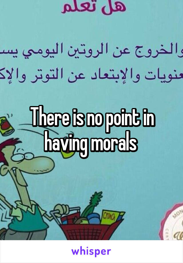 There is no point in having morals 