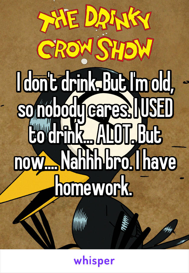 I don't drink. But I'm old, so nobody cares. I USED to drink... ALOT. But now.... Nahhh bro. I have homework. 