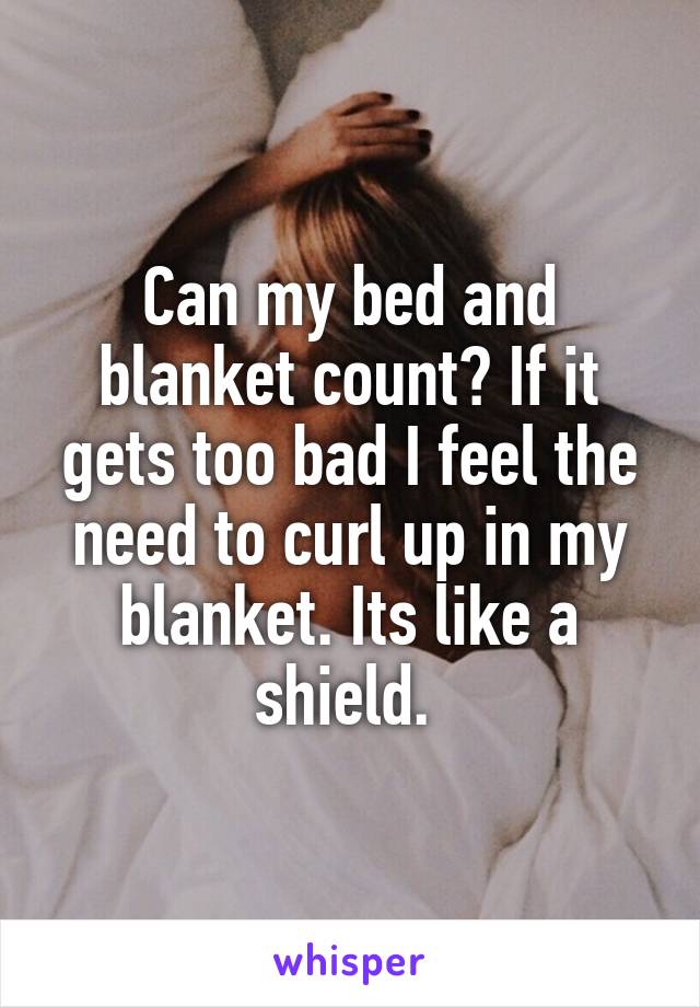 Can my bed and blanket count? If it gets too bad I feel the need to curl up in my blanket. Its like a shield. 