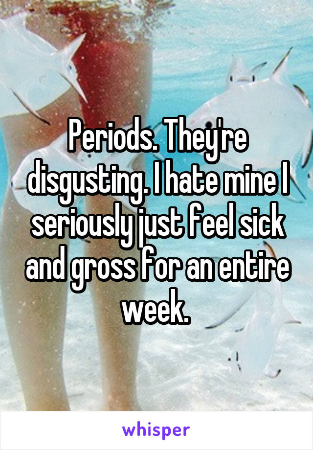 Periods. They're disgusting. I hate mine I seriously just feel sick and gross for an entire week. 