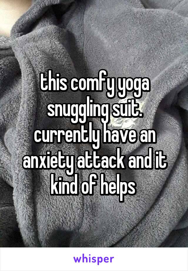 this comfy yoga snuggling suit. currently have an anxiety attack and it kind of helps 