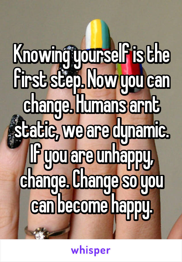 Knowing yourself is the first step. Now you can change. Humans arnt static, we are dynamic. If you are unhappy, change. Change so you can become happy.