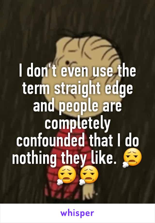 I don't even use the term straight edge and people are completely confounded that I do nothing they like. 😧😧😧