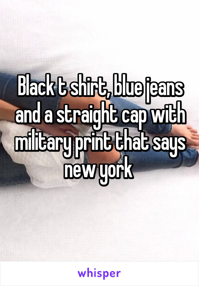 Black t shirt, blue jeans and a straight cap with military print that says new york 
