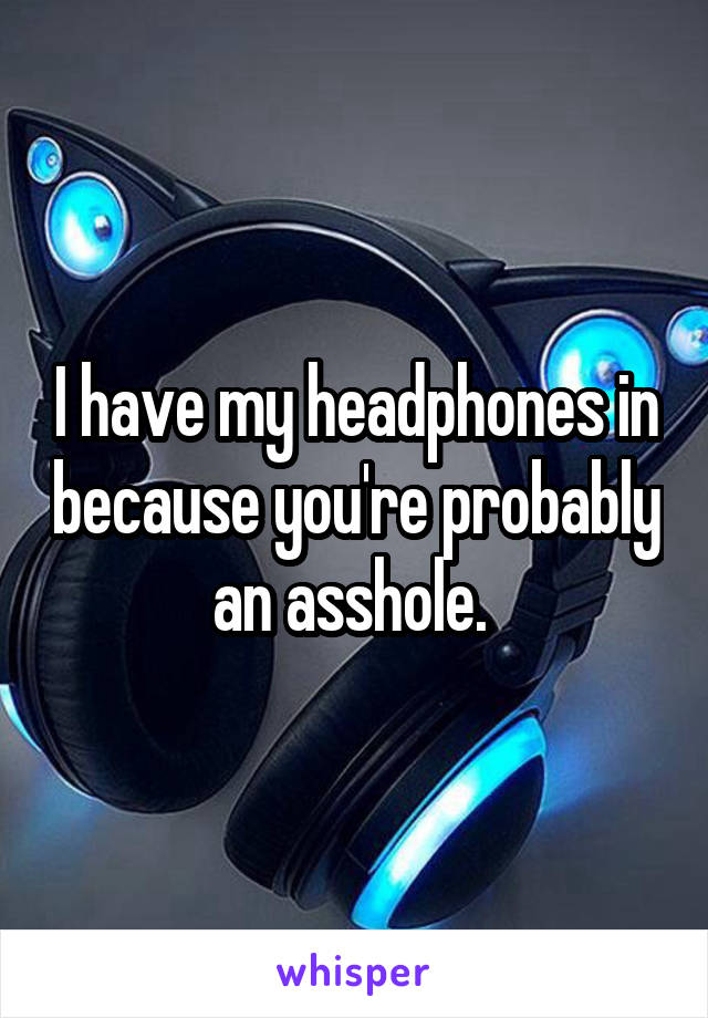 I have my headphones in because you're probably an asshole. 