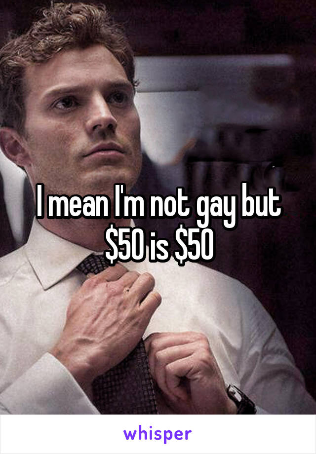 I mean I'm not gay but $50 is $50