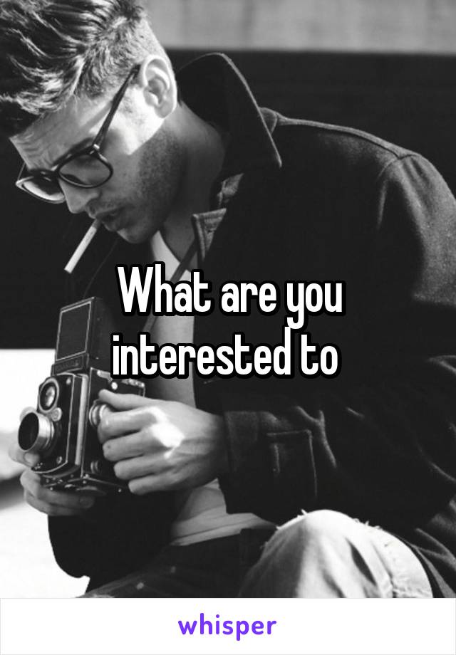 What are you interested to 