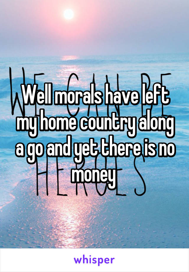 Well morals have left my home country along a go and yet there is no money 
