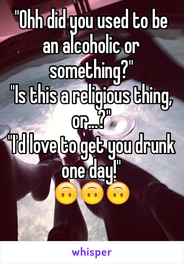 "Ohh did you used to be an alcoholic or something?"
"Is this a religious thing, or...?"
"I'd love to get you drunk one day!"
🙃🙃🙃
