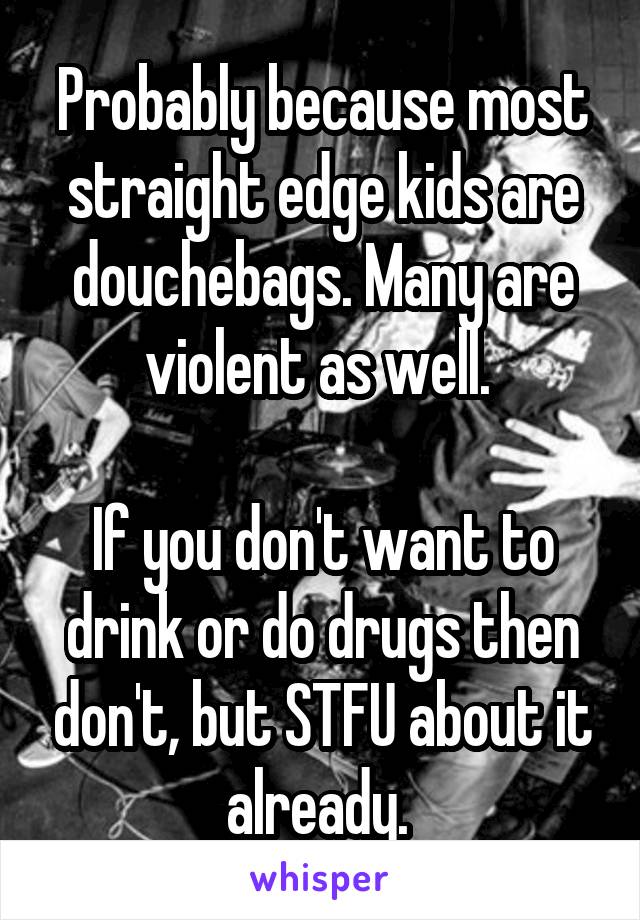 Probably because most straight edge kids are douchebags. Many are violent as well. 

If you don't want to drink or do drugs then don't, but STFU about it already. 