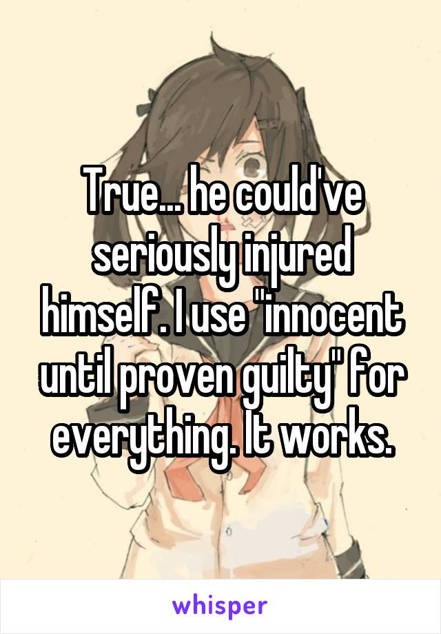 True... he could've seriously injured himself. I use "innocent until proven guilty" for everything. It works.