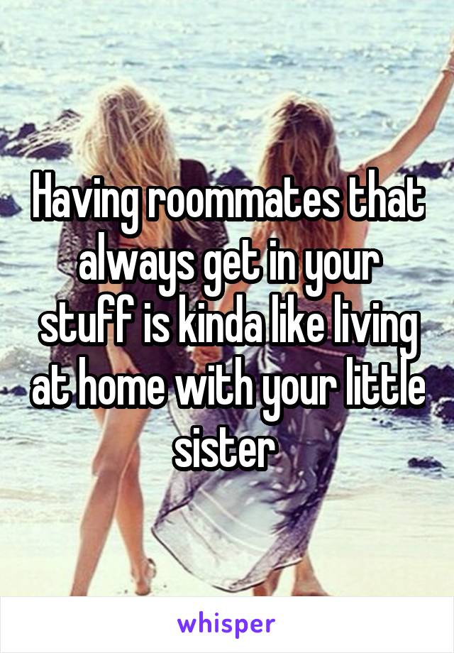 Having roommates that always get in your stuff is kinda like living at home with your little sister 