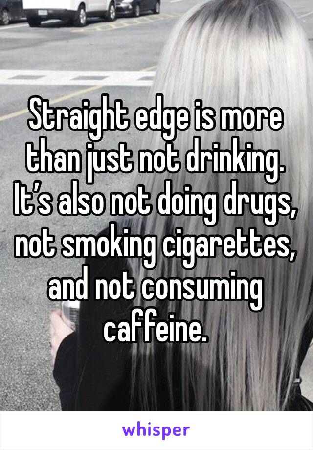 Straight edge is more than just not drinking. It’s also not doing drugs, not smoking cigarettes, and not consuming caffeine. 