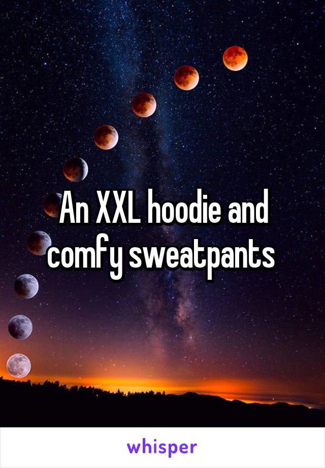 An XXL hoodie and comfy sweatpants 