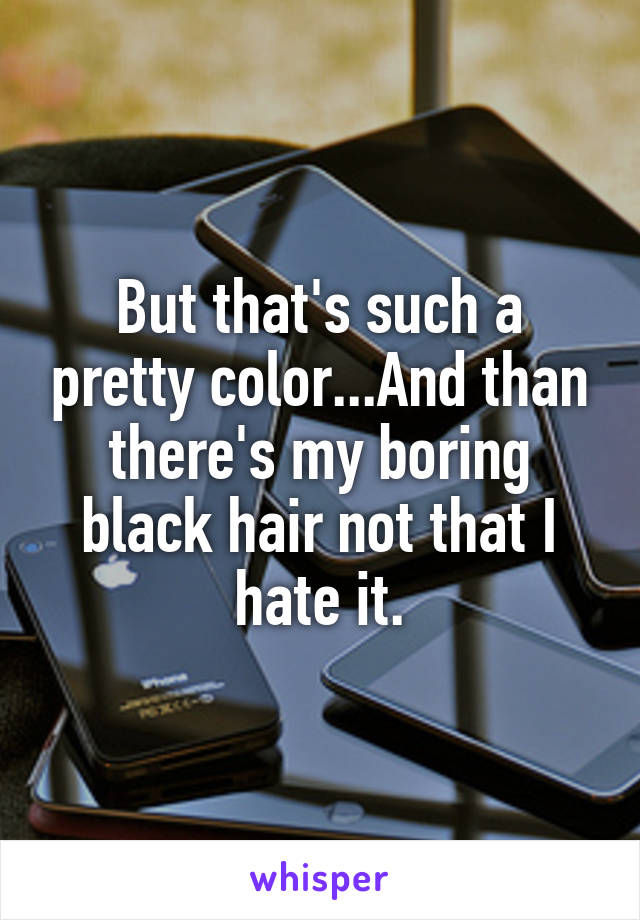 But that's such a pretty color...And than there's my boring black hair not that I hate it.