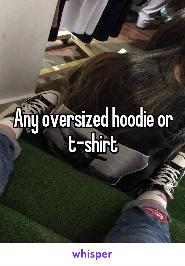 Any oversized hoodie or t-shirt