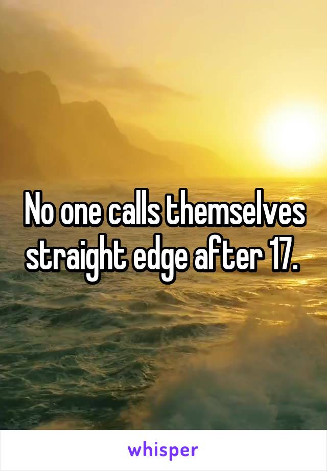 No one calls themselves straight edge after 17. 