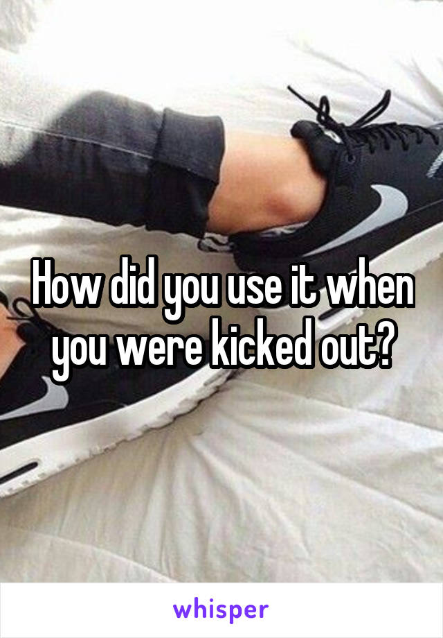 How did you use it when you were kicked out?