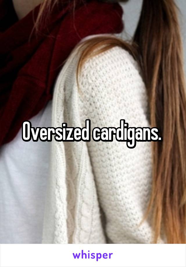 Oversized cardigans. 