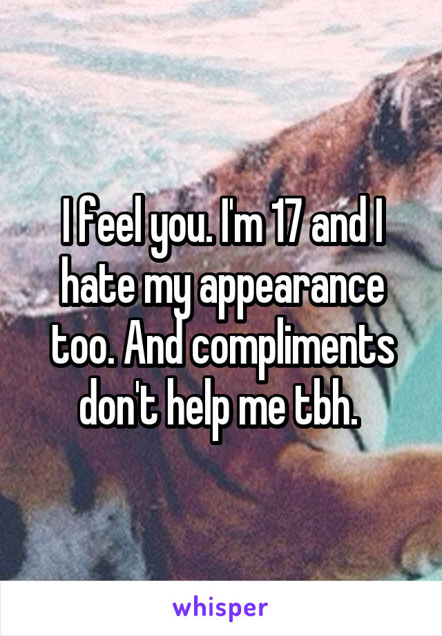 I feel you. I'm 17 and I hate my appearance too. And compliments don't help me tbh. 