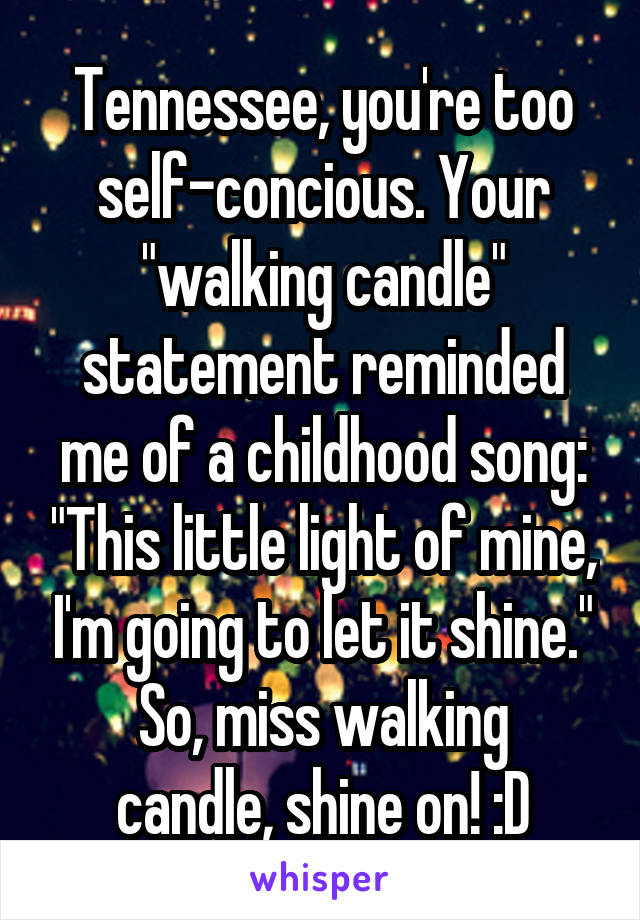Tennessee, you're too self-concious. Your "walking candle" statement reminded me of a childhood song: "This little light of mine, I'm going to let it shine."
So, miss walking candle, shine on! :D
