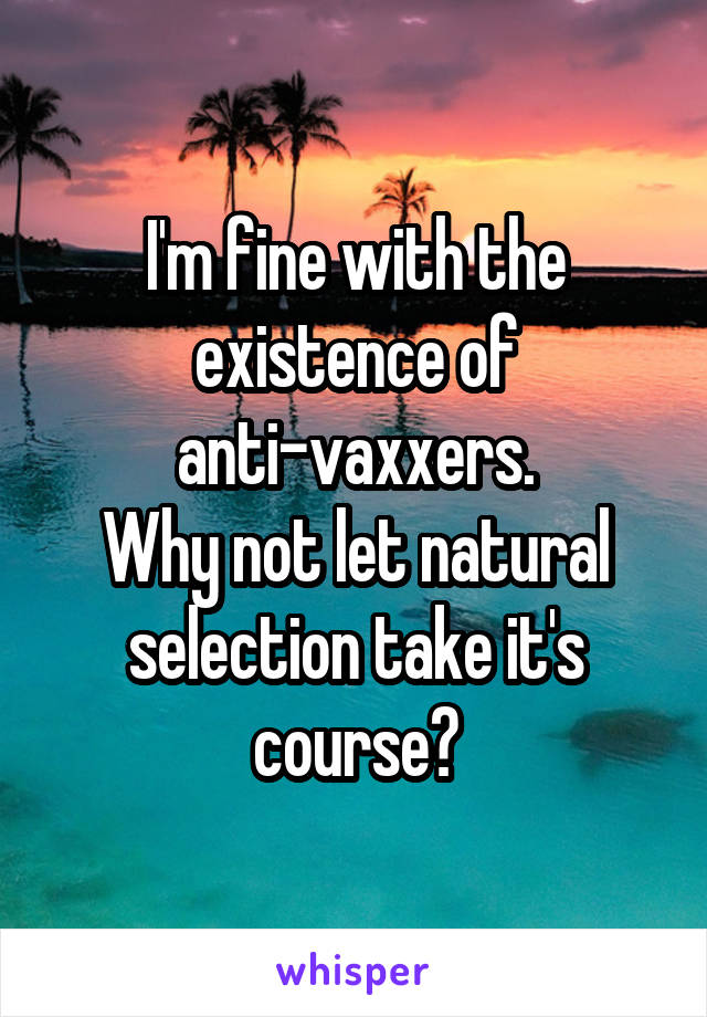 I'm fine with the existence of anti-vaxxers.
Why not let natural selection take it's course?