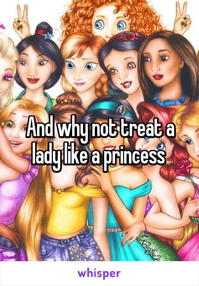 And why not treat a lady like a princess 
