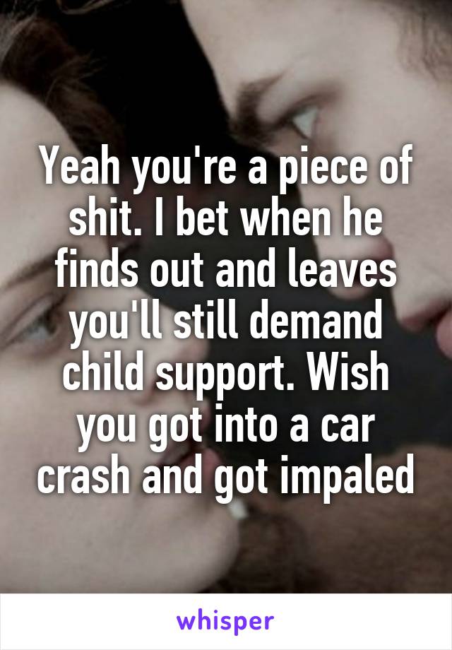 Yeah you're a piece of shit. I bet when he finds out and leaves you'll still demand child support. Wish you got into a car crash and got impaled
